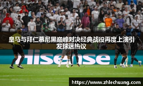 皇马与拜仁慕尼黑巅峰对决经典战役再度上演引发球迷热议