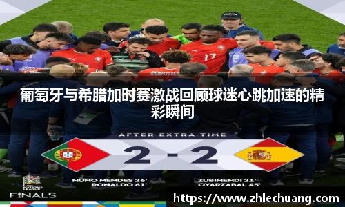 葡萄牙与希腊加时赛激战回顾球迷心跳加速的精彩瞬间