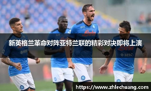 新英格兰革命对阵亚特兰联的精彩对决即将上演