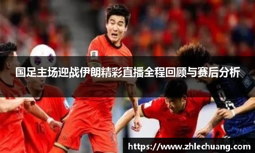 国足主场迎战伊朗精彩直播全程回顾与赛后分析